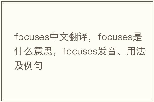 focuses中文翻譯，focuses是什么意思，focuses發(fā)音、用法及例句