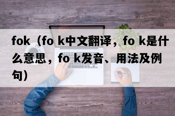 fok（fo k中文翻譯，fo k是什么意思，fo k發(fā)音、用法及例句）