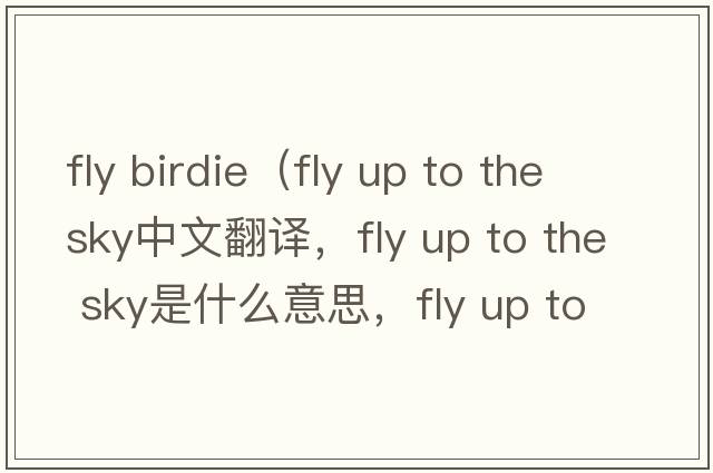 fly birdie（fly up to the sky中文翻譯，fly up to the sky是什么意思，fly up to the sky發(fā)音、用法及例句）