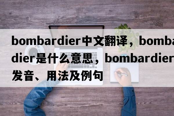 bombardier中文翻譯，bombardier是什么意思，bombardier發(fā)音、用法及例句