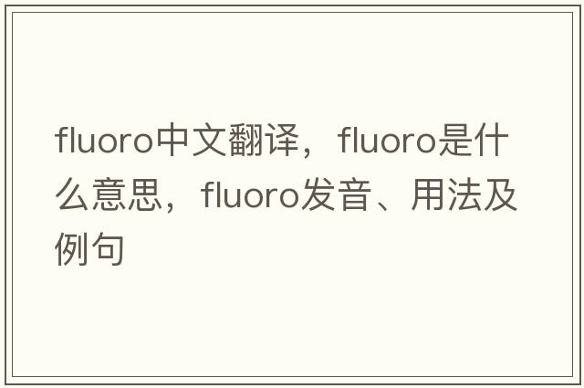 fluoro中文翻譯，fluoro是什么意思，fluoro發(fā)音、用法及例句