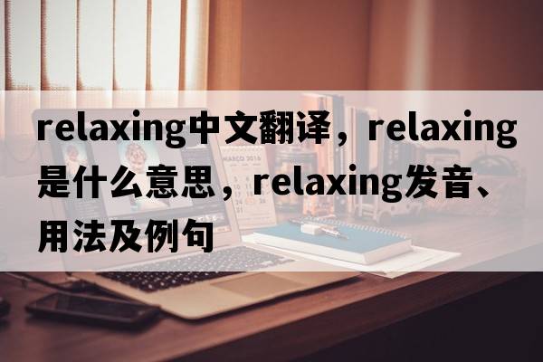relaxing中文翻譯，relaxing是什么意思，relaxing發(fā)音、用法及例句