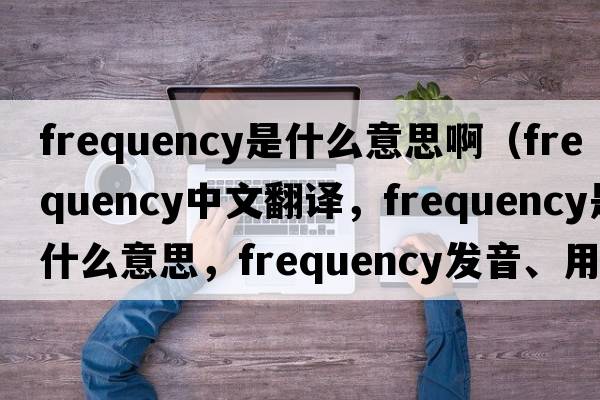 frequency是什么意思?。╢requency中文翻譯，frequency是什么意思，frequency發(fā)音、用法及例句）