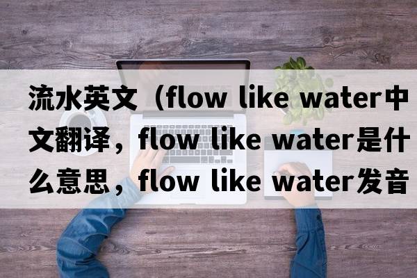 流水英文（flow like water中文翻譯，flow like water是什么意思，flow like water發(fā)音、用法及例句）