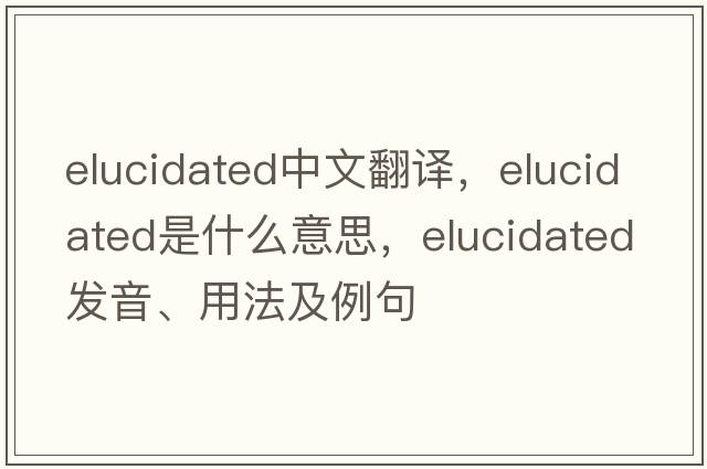 elucidated中文翻譯，elucidated是什么意思，elucidated發(fā)音、用法及例句