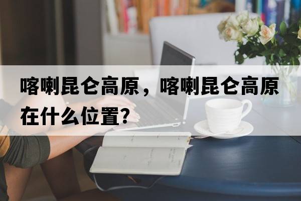 喀喇昆侖高原，喀喇昆侖高原在什么位置？