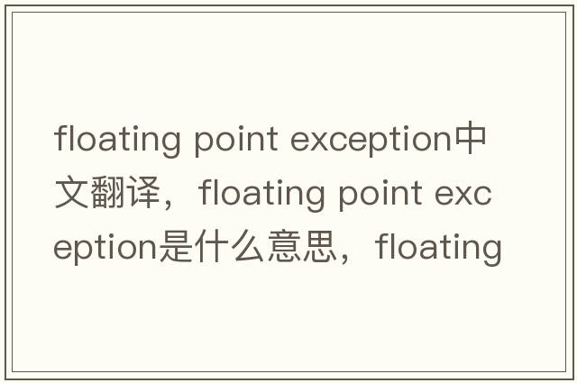 floating point exception中文翻譯，floating point exception是什么意思，floating point exception發(fā)音、用法及例句