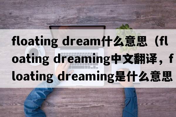 floating dream什么意思（floating dreaming中文翻譯，floating dreaming是什么意思，floating dreaming發(fā)音、用法及例句）