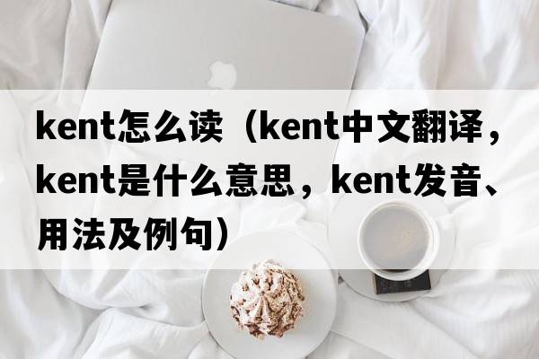 kent怎么讀（kent中文翻譯，kent是什么意思，kent發(fā)音、用法及例句）