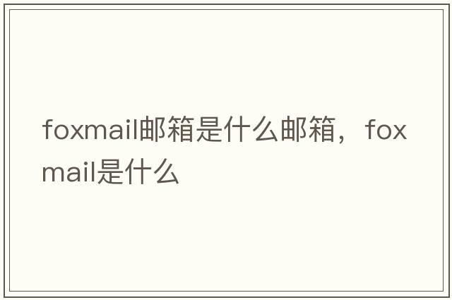 foxmail郵箱是什么郵箱，foxmail是什么