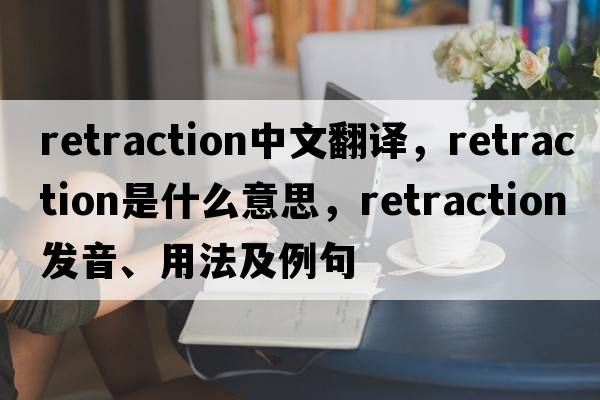 retraction中文翻譯，retraction是什么意思，retraction發(fā)音、用法及例句