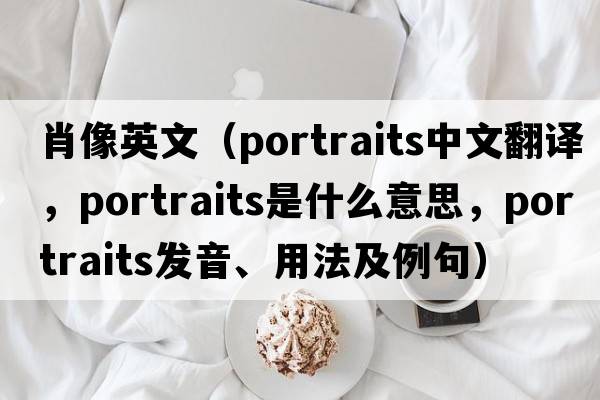 肖像英文（portraits中文翻譯，portraits是什么意思，portraits發(fā)音、用法及例句）