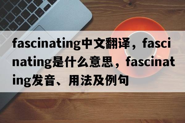 fascinating中文翻譯，fascinating是什么意思，fascinating發(fā)音、用法及例句