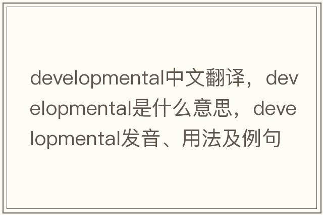 developmental中文翻譯，developmental是什么意思，developmental發(fā)音、用法及例句