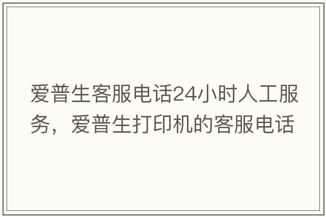 愛(ài)普生客服電話(huà)24小時(shí)人工服務(wù)，愛(ài)普生打印機的客服電話(huà)