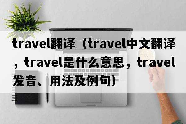 travel翻譯（travel中文翻譯，travel是什么意思，travel發(fā)音、用法及例句）