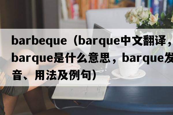 barbeque（barque中文翻譯，barque是什么意思，barque發(fā)音、用法及例句）