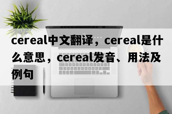 cereal中文翻譯，cereal是什么意思，cereal發(fā)音、用法及例句