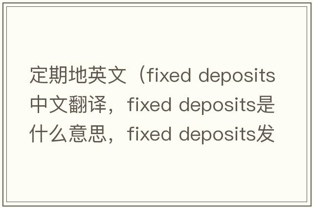定期地英文（fixed deposits中文翻譯，fixed deposits是什么意思，fixed deposits發(fā)音、用法及例句）
