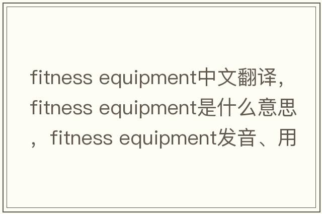fitness equipment中文翻譯，fitness equipment是什么意思，fitness equipment發(fā)音、用法及例句
