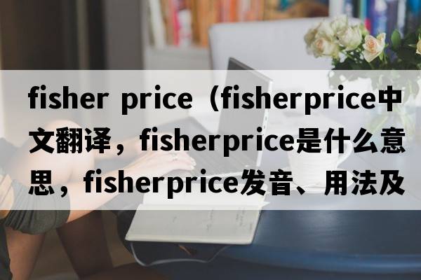 fisher price（fisherprice中文翻譯，fisherprice是什么意思，fisherprice發(fā)音、用法及例句）