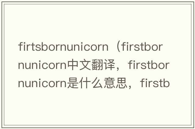 firtsbornunicorn（firstbornunicorn中文翻譯，firstbornunicorn是什么意思，firstbornunicorn發(fā)音、用法及例句）