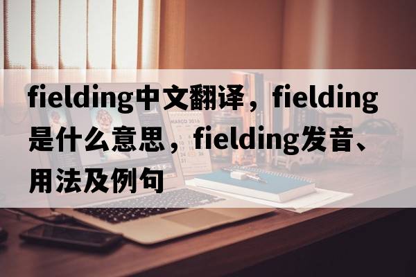 fielding中文翻譯，fielding是什么意思，fielding發(fā)音、用法及例句