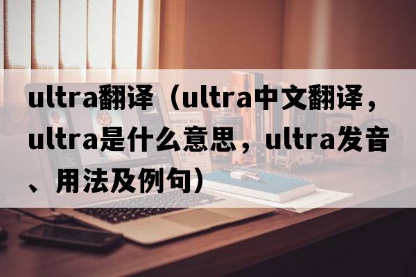 ultra翻譯（ultra中文翻譯，ultra是什么意思，ultra發(fā)音、用法及例句）