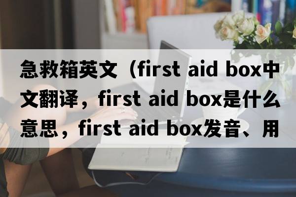 急救箱英文（first aid box中文翻譯，first aid box是什么意思，first aid box發(fā)音、用法及例句）