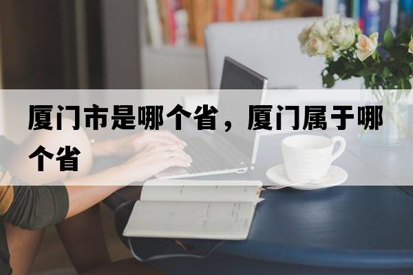 廈門(mén)市是哪個(gè)省，廈門(mén)屬于哪個(gè)省