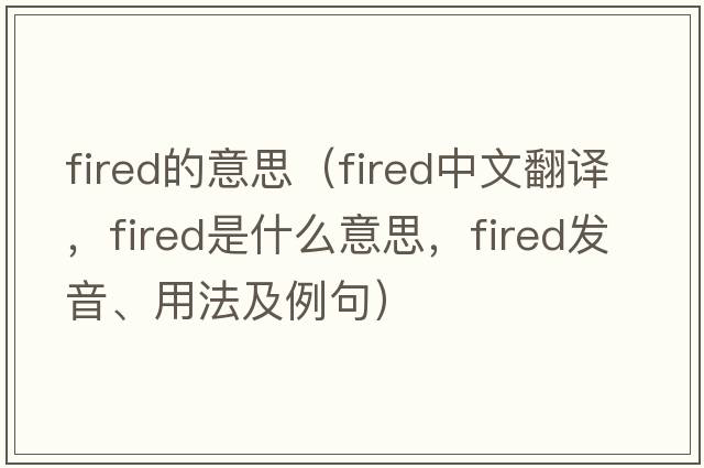 fired的意思（fired中文翻譯，fired是什么意思，fired發(fā)音、用法及例句）
