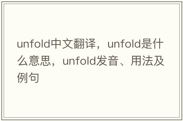 unfold中文翻譯，unfold是什么意思，unfold發(fā)音、用法及例句