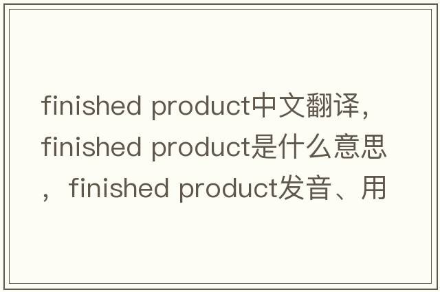 finished product中文翻譯，finished product是什么意思，finished product發(fā)音、用法及例句