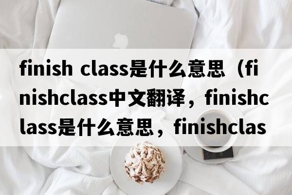 finish class是什么意思（finishclass中文翻譯，finishclass是什么意思，finishclass發(fā)音、用法及例句）