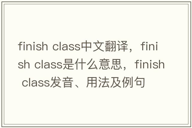 finish class中文翻譯，finish class是什么意思，finish class發(fā)音、用法及例句