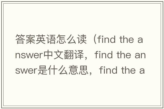 答案英語(yǔ)怎么讀（find the answer中文翻譯，find the answer是什么意思，find the answer發(fā)音、用法及例句）