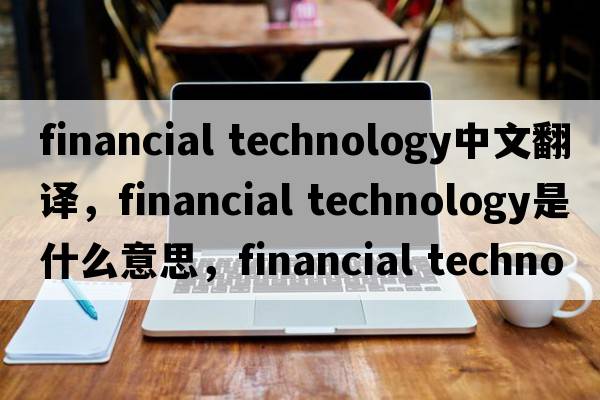 financial technology中文翻譯，financial technology是什么意思，financial technology發(fā)音、用法及例句