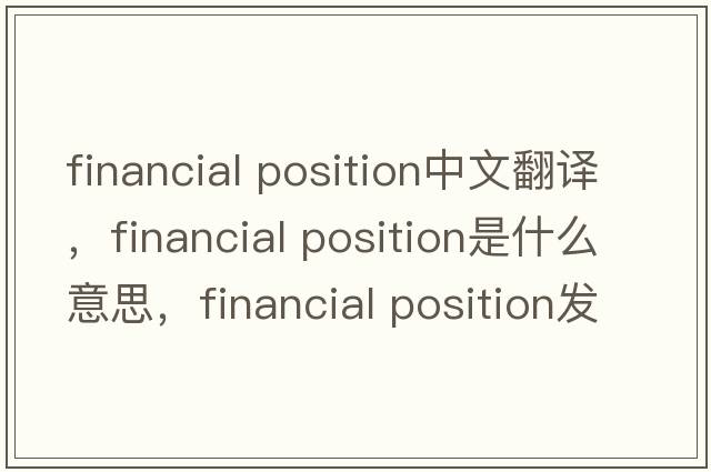 financial position中文翻譯，financial position是什么意思，financial position發(fā)音、用法及例句