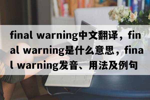 final warning中文翻譯，final warning是什么意思，final warning發(fā)音、用法及例句