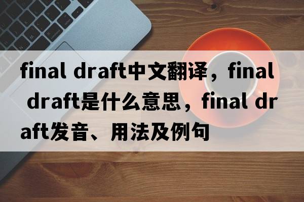 final draft中文翻譯，final draft是什么意思，final draft發(fā)音、用法及例句