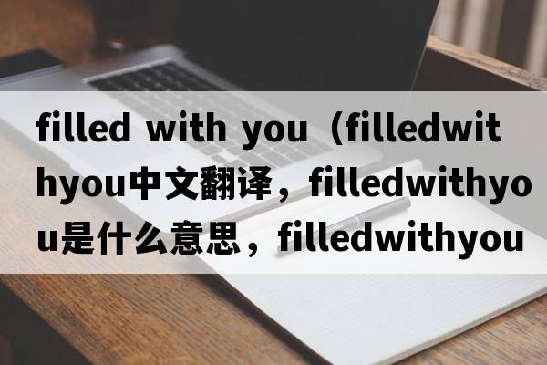 filled with you（filledwithyou中文翻譯，filledwithyou是什么意思，filledwithyou發(fā)音、用法及例句）