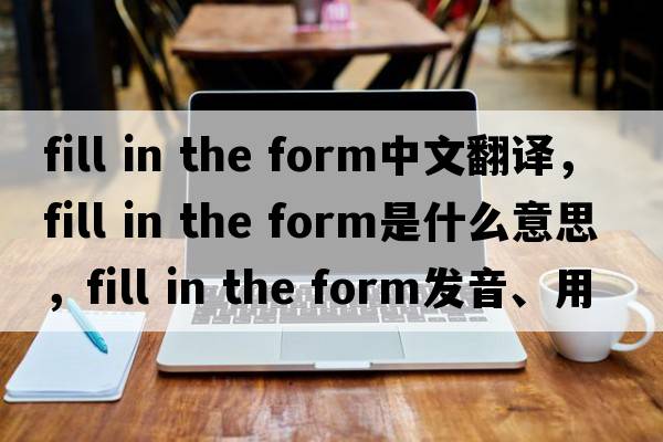 fill in the form中文翻譯，fill in the form是什么意思，fill in the form發(fā)音、用法及例句