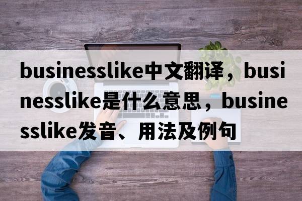 businesslike中文翻譯，businesslike是什么意思，businesslike發(fā)音、用法及例句
