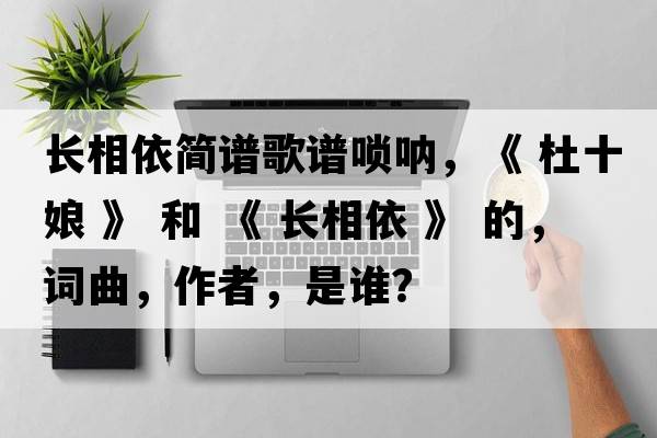 長(cháng)相依簡(jiǎn)譜歌譜嗩吶，《 杜十娘 》 和 《 長(cháng)相依 》 的，詞曲，作者，是誰(shuí)？