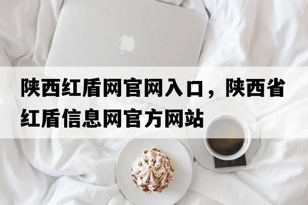 陜西紅盾網(wǎng)官網(wǎng)入口，陜西省紅盾信息網(wǎng)官方網(wǎng)站