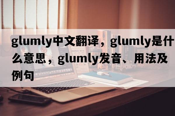 glumly中文翻譯，glumly是什么意思，glumly發(fā)音、用法及例句