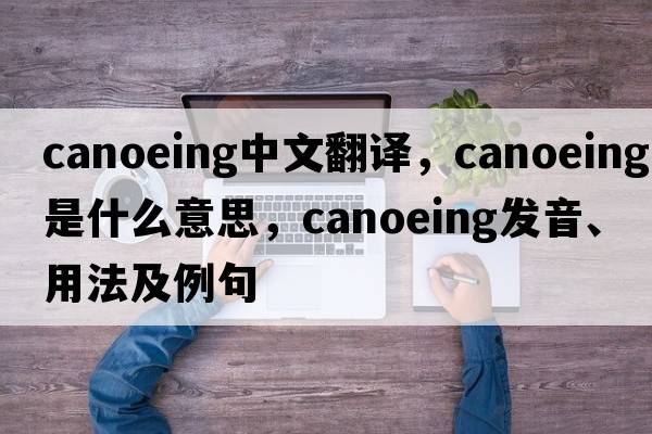 canoeing中文翻譯，canoeing是什么意思，canoeing發(fā)音、用法及例句