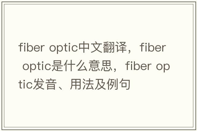fiber optic中文翻譯，fiber optic是什么意思，fiber optic發(fā)音、用法及例句