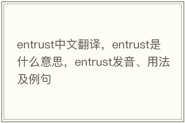 entrust中文翻譯，entrust是什么意思，entrust發(fā)音、用法及例句