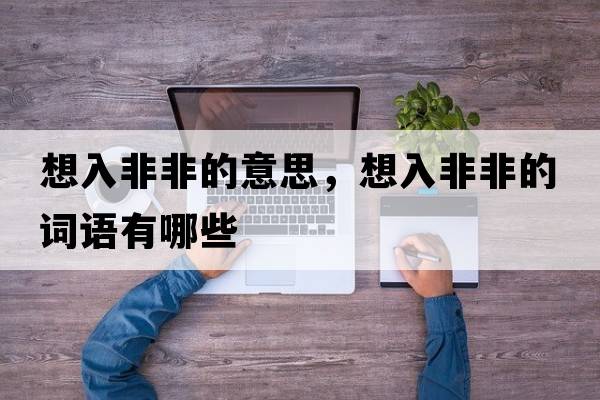 想入非非的意思，想入非非的詞語(yǔ)有哪些